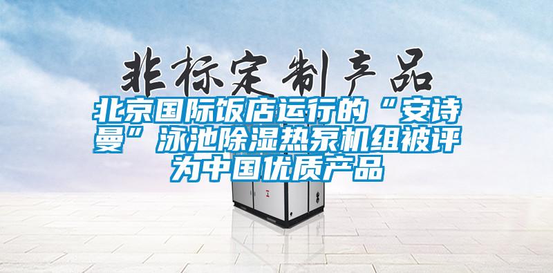 北京國際飯店運行的“安詩曼”泳池除濕熱泵機組被評為中國優質產品