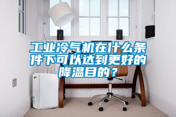 工業冷氣機在什么條件下可以達到更好的降溫目的？