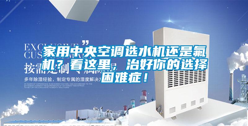 家用中央空調選水機還是氟機？看這里，治好你的選擇困難癥！