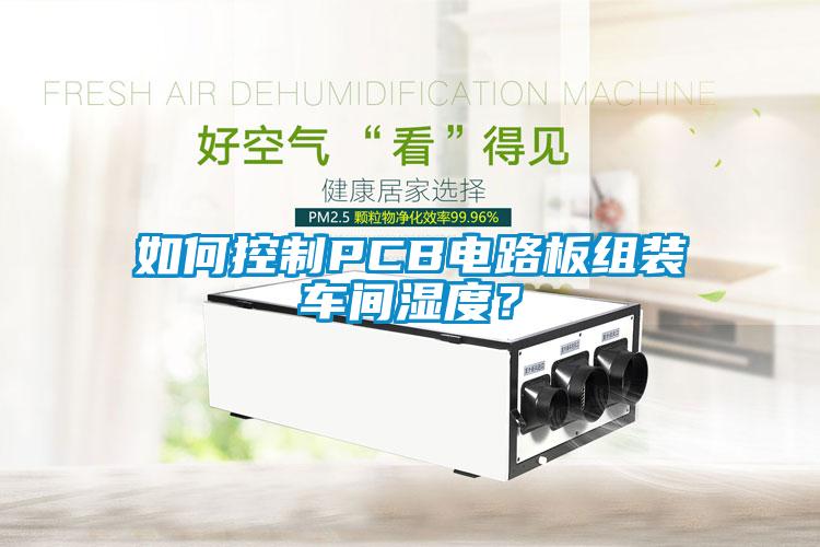 如何控制PCB電路板組裝車間濕度？