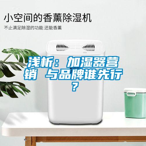 淺析：加濕器營(yíng)銷 與品牌誰(shuí)先行？