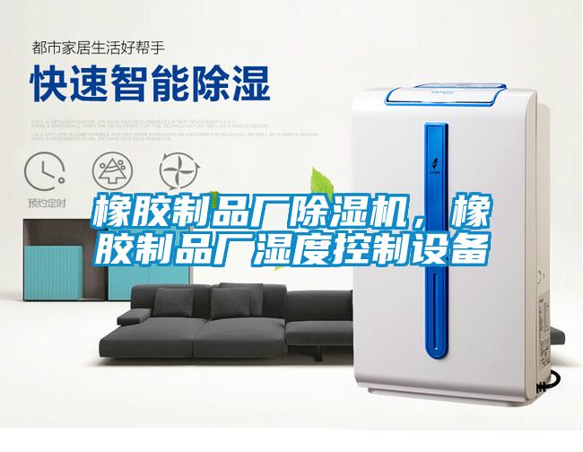 橡膠制品廠除濕機(jī)，橡膠制品廠濕度控制設(shè)備