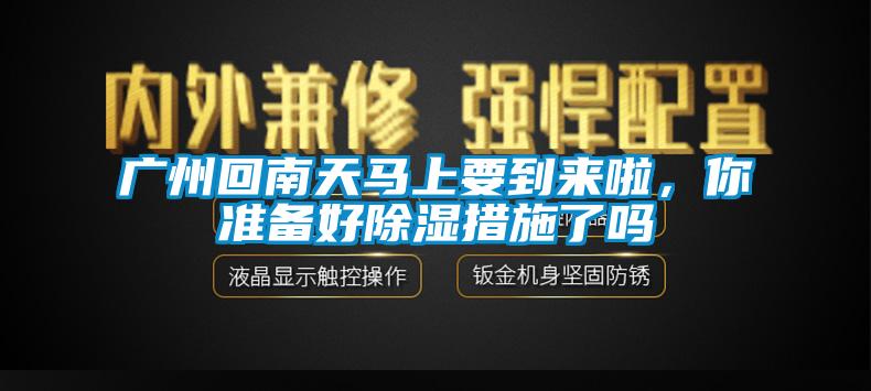 廣州回南天馬上要到來啦，你準備好除濕措施了嗎