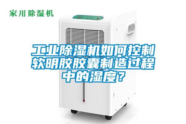 工業除濕機如何控制軟明膠膠囊制造過程中的濕度？