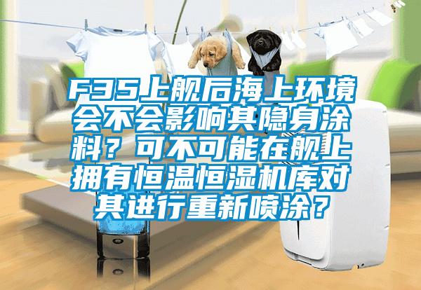 F35上艦后海上環境會不會影響其隱身涂料？可不可能在艦上擁有恒溫恒濕機庫對其進行重新噴涂？