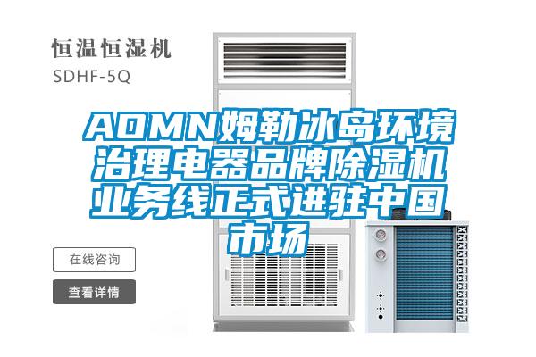 AOMN姆勒冰島環境治理電器品牌除濕機業務線正式進駐中國市場