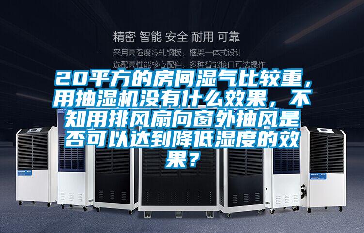 20平方的房間濕氣比較重，用抽濕機沒有什么效果，不知用排風扇向窗外抽風是否可以達到降低濕度的效果？