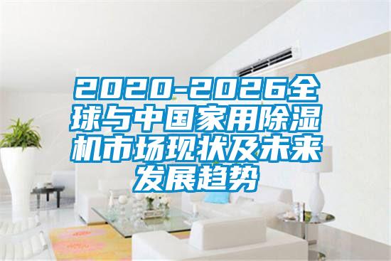 2020-2026全球與中國家用除濕機市場現狀及未來發展趨勢