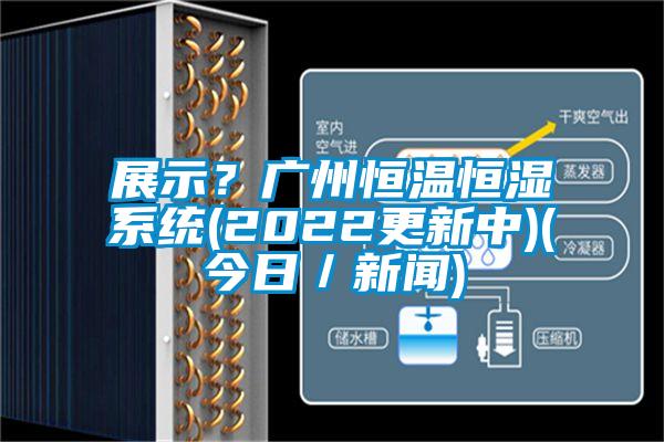 展示？廣州恒溫恒濕系統(tǒng)(2022更新中)(今日／新聞)