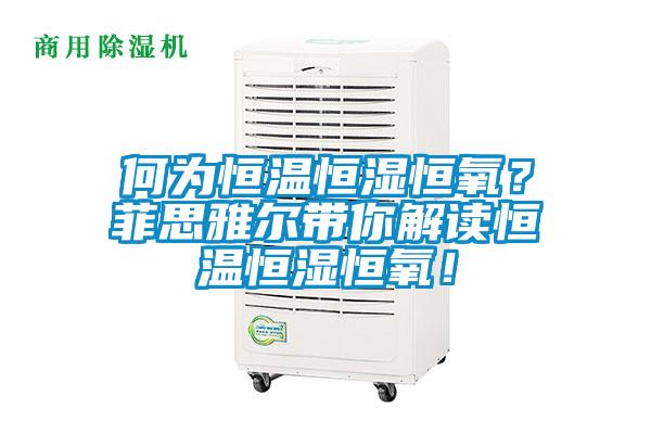 何為恒溫恒濕恒氧？菲思雅爾帶你解讀恒溫恒濕恒氧！