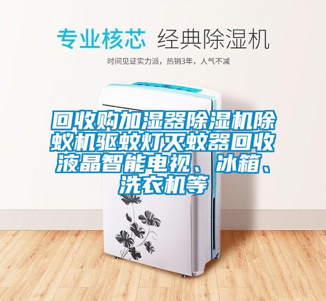 回收購加濕器除濕機除蟻機驅蚊燈滅蚊器回收液晶智能電視、冰箱、洗衣機等