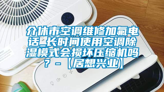 介休市空調維修加氟電話_長時間使用空調除濕模式會損壞壓縮機嗎？-【居想興業】