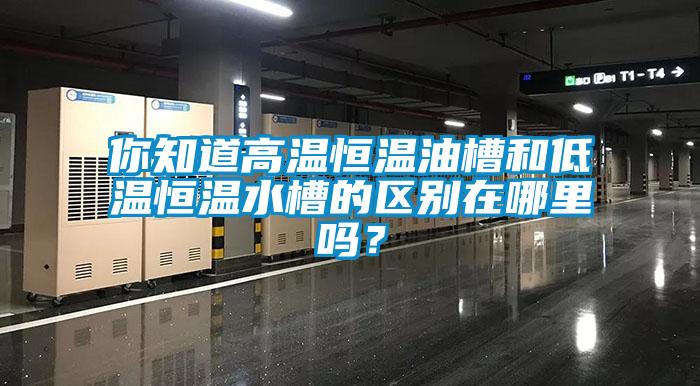 你知道高溫恒溫油槽和低溫恒溫水槽的區別在哪里嗎？