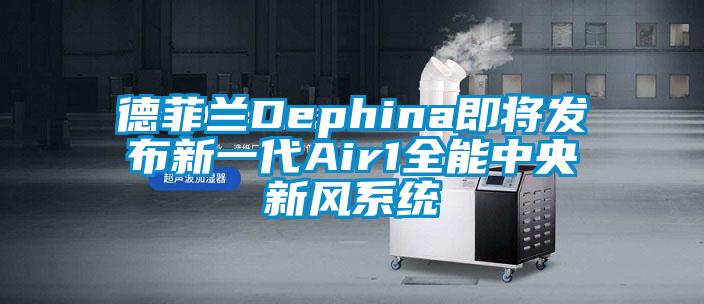 德菲蘭Dephina即將發布新一代Air1全能中央新風系統