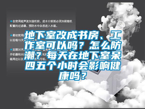 地下室改成書房、工作室可以嗎？怎么防潮？每天在地下室呆四五個小時會影響健康嗎？