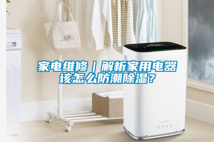 家電維修｜解析家用電器該怎么防潮除濕？