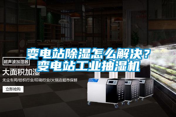 變電站除濕怎么解決？變電站工業抽濕機