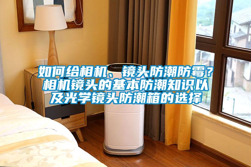 如何給相機、鏡頭防潮防霉？相機鏡頭的基本防潮知識以及光學鏡頭防潮箱的選擇