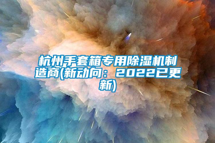 杭州手套箱專用除濕機(jī)制造商(新動(dòng)向：2022已更新)