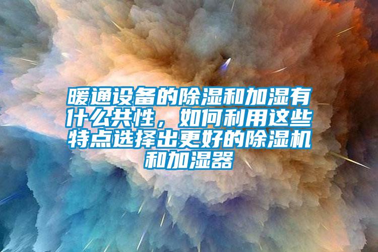 暖通設(shè)備的除濕和加濕有什么共性，如何利用這些特點(diǎn)選擇出更好的除濕機(jī)和加濕器