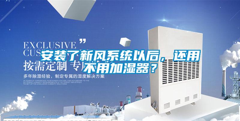 安裝了新風系統以后，還用不用加濕器？