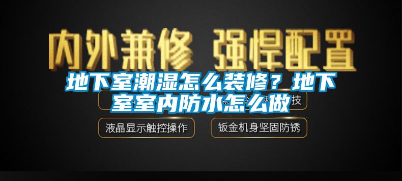 地下室潮濕怎么裝修？地下室室內防水怎么做