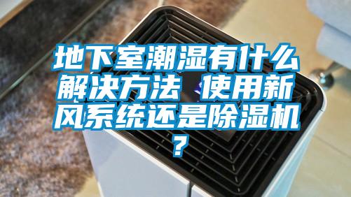 地下室潮濕有什么解決方法 使用新風系統還是除濕機？