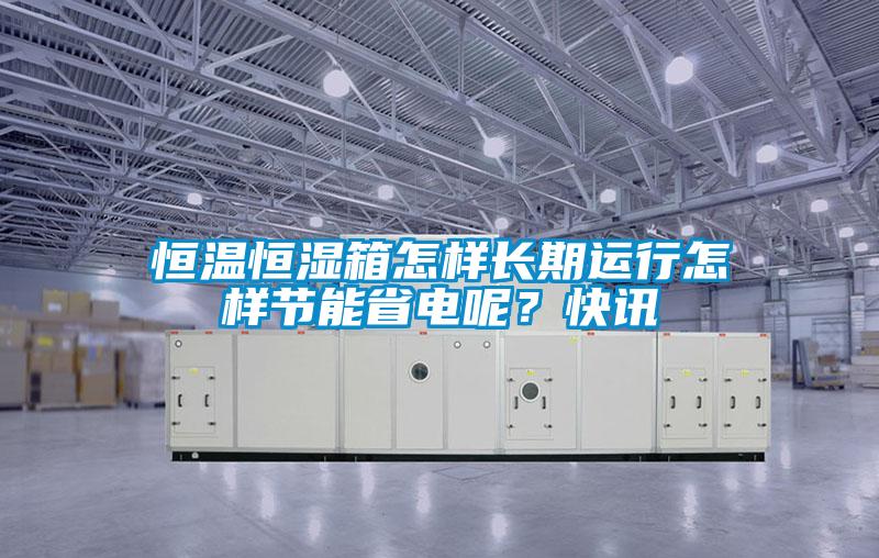 恒溫恒濕箱怎樣長期運行怎樣節能省電呢？快訊