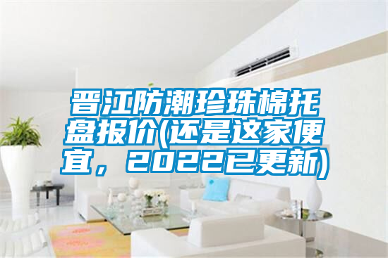 晉江防潮珍珠棉托盤報價(還是這家便宜，2022已更新)