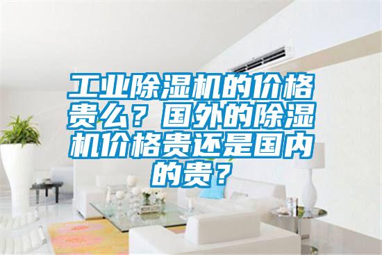 工業除濕機的價格貴么？國外的除濕機價格貴還是國內的貴？