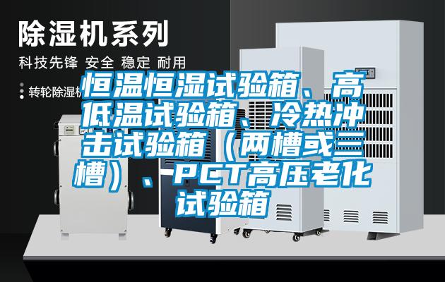 恒溫恒濕試驗箱、高低溫試驗箱、冷熱沖擊試驗箱（兩槽或三槽）、PCT高壓老化試驗箱