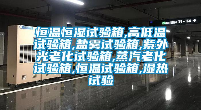 恒溫恒濕試驗箱,高低溫試驗箱,鹽霧試驗箱,紫外光老化試驗箱,蒸汽老化試驗箱,恒溫試驗箱,濕熱試驗