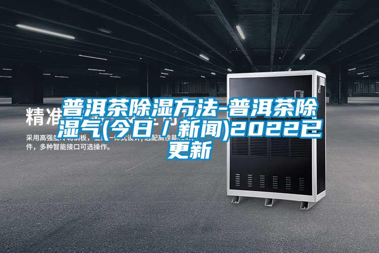 普洱茶除濕方法-普洱茶除濕氣(今日／新聞)2022已更新