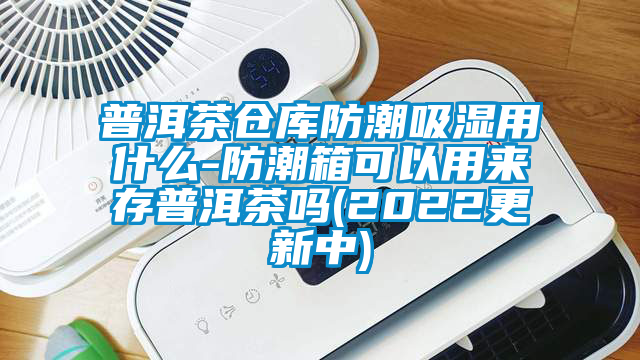 普洱茶倉庫防潮吸濕用什么-防潮箱可以用來存普洱茶嗎(2022更新中)