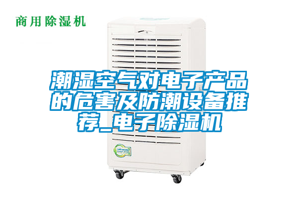 潮濕空氣對電子產品的危害及防潮設備推薦_電子除濕機