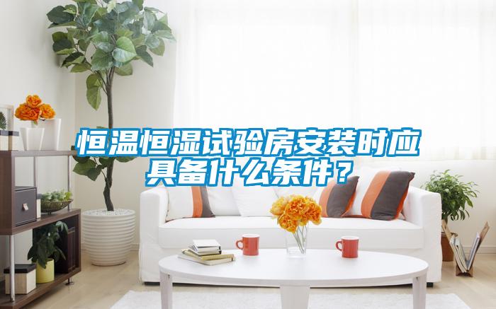 恒溫恒濕試驗房安裝時應具備什么條件？