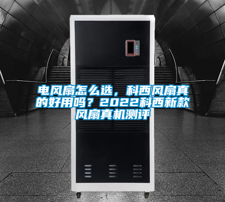 電風扇怎么選，科西風扇真的好用嗎？2022科西新款風扇真機測評