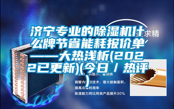 濟寧專業的除濕機什么牌節省能耗報價單——大熱淺析(2022已更新)(今日／熱評)