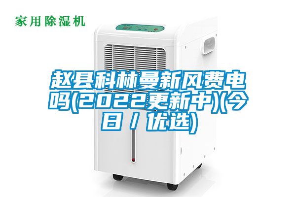 趙縣科林曼新風費電嗎(2022更新中)(今日／優選)