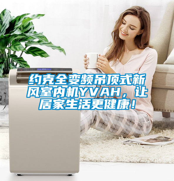 約克全變頻吊頂式新風室內機YVAH，讓居家生活更健康！