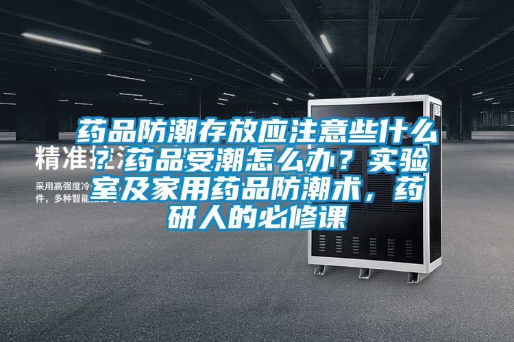 藥品防潮存放應注意些什么？藥品受潮怎么辦？實驗室及家用藥品防潮術，藥研人的必修課