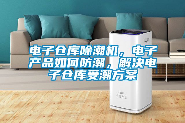 電子倉庫除潮機，電子產品如何防潮，解決電子倉庫受潮方案