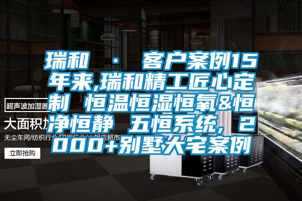 瑞和 · 客戶案例15年來,瑞和精工匠心定制 恒溫恒濕恒氧&恒凈恒靜 五恒系統, 2000+別墅大宅案例