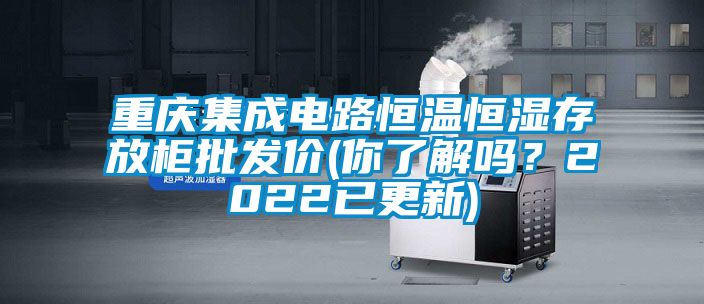 重慶集成電路恒溫恒濕存放柜批發(fā)價(jià)(你了解嗎？2022已更新)