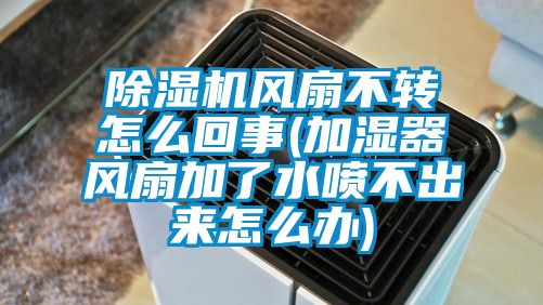 除濕機風扇不轉怎么回事(加濕器風扇加了水噴不出來怎么辦)