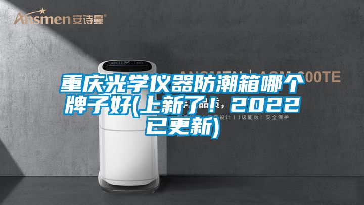 重慶光學儀器防潮箱哪個牌子好(上新了！2022已更新)