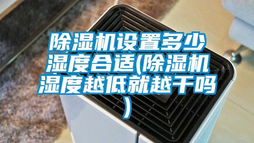 除濕機設置多少濕度合適(除濕機濕度越低就越干嗎)