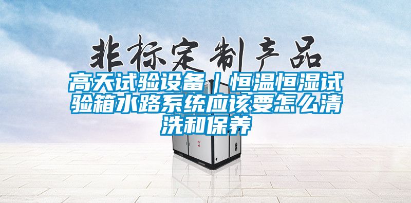 高天試驗設備｜恒溫恒濕試驗箱水路系統應該要怎么清洗和保養