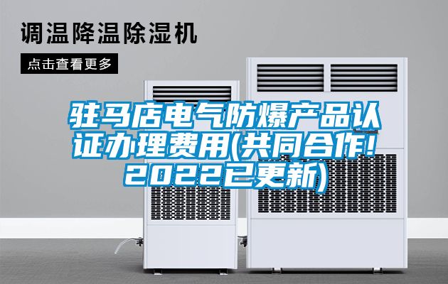 駐馬店電氣防爆產品認證辦理費用(共同合作!2022已更新)